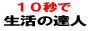 １０秒で生活の達人<br>
生活に役立つ様々な知恵が１０秒でわかる、暮らしをサポートするサイトです。